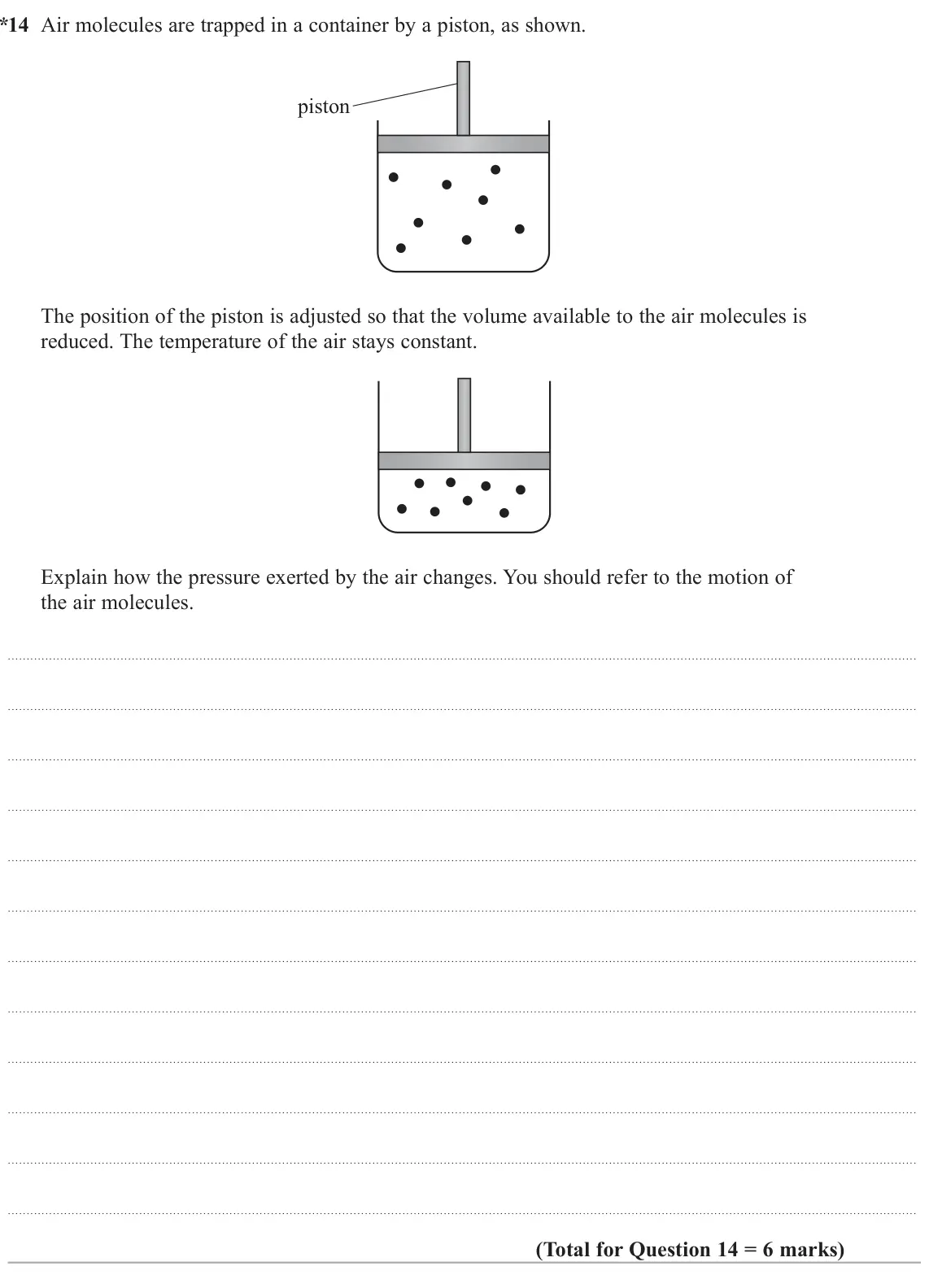 June 2025 Paper 2, question 14: * 14 Air molecules are trapped in a container by a piston, as shown. piston The position of the piston is adjusted so that the volume available to the air molec