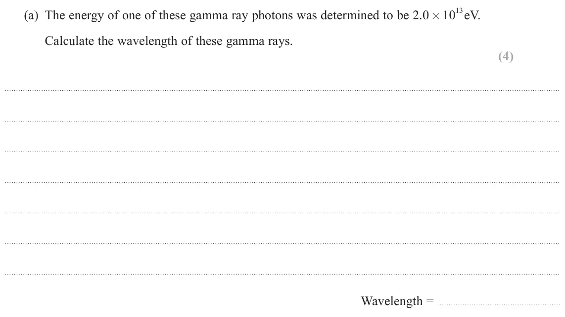 June 2025 Paper 2, question 15(a): The energy of one of these gamma ray photons was determined to be 2.0 × 10 13 eV. Calculate the wavelength of these gamma rays. (4) Wavelength =