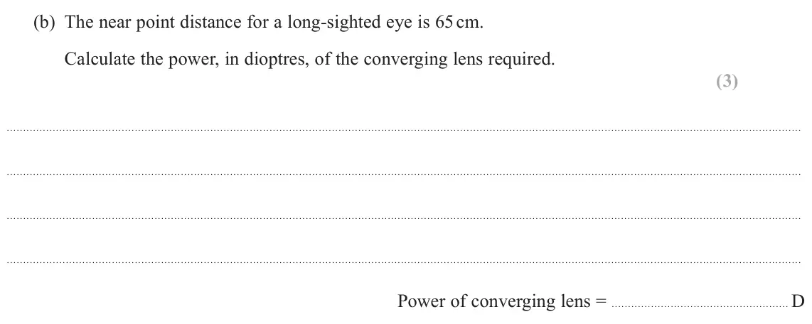 June 2025 Paper 2, question 16(b): The near point distance for a long‑sighted eye is 65 cm. Calculate the power, in dioptres, of the converging lens required. (3) Power of converging lens = D