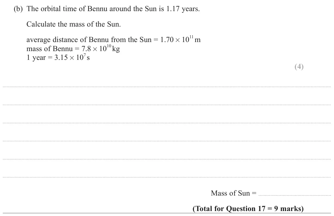 June 2025 Paper 2, question 17(b): The orbital time of Bennu around the Sun is 1.17 years. Calculate the mass of the Sun. average distance of Bennu from the Sun = 1.70 × 10 11 m mass of Bennu = 7