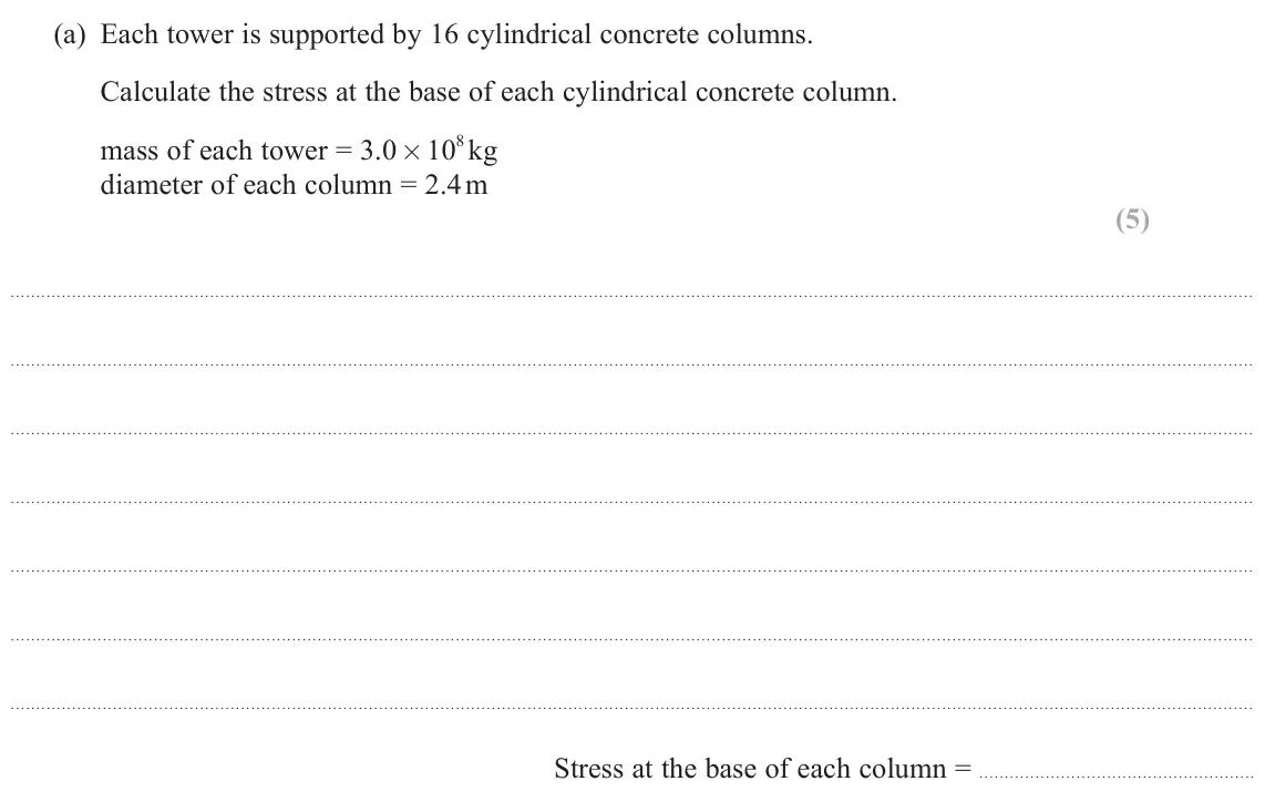 June 2025 Paper 2, question 20(a): Each tower is supported by 16 cylindrical concrete columns. Calculate the stress at the base of each cylindrical concrete column. mass of each tower = 3.0 × 10