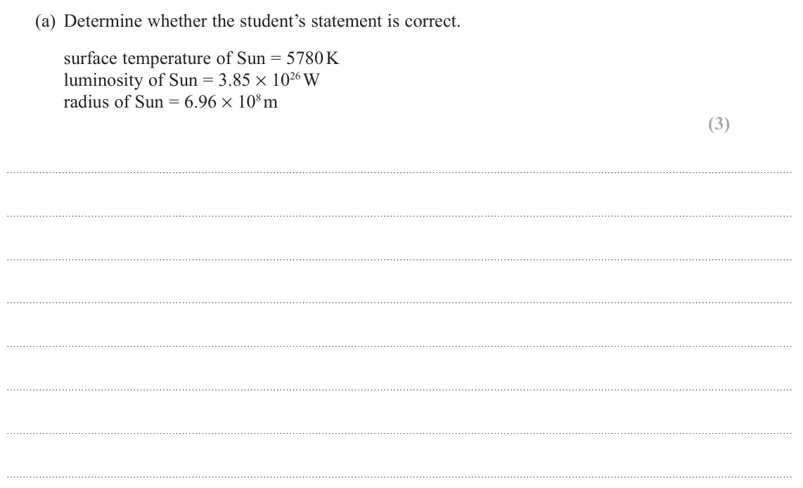 November 2021 Paper 2, question 15(a): Determine whether the student’s statement is correct. surface temperature of Sun = 5780 K luminosity of Sun = 3.85 × 1026 W radius of Sun = 6.96 × 108 m (3)