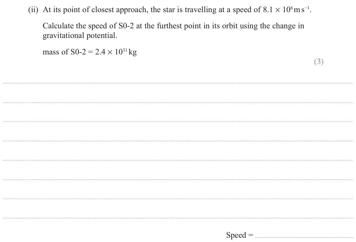 November 2021 Paper 2, question 17(b)(ii): At its point of closest approach, the star is travelling at a speed of 8.1 × 106 m s−1. Calculate the speed of S0-2 at the furthest point in its orbit using the