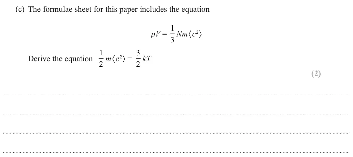November 2021 Paper 2, question 18(c): The formulae sheet for this paper includes the equation pV = 1 3 Nm〈c2〉 Derive the equation 1 2 m〈c2〉 = 3 2 kT (2)