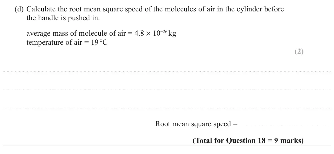 November 2021 Paper 2, question 18(d): Calculate the root mean square speed of the molecules of air in the cylinder before the handle is pushed in. average mass of molecule of air = 4.8 × 10−26 kg te