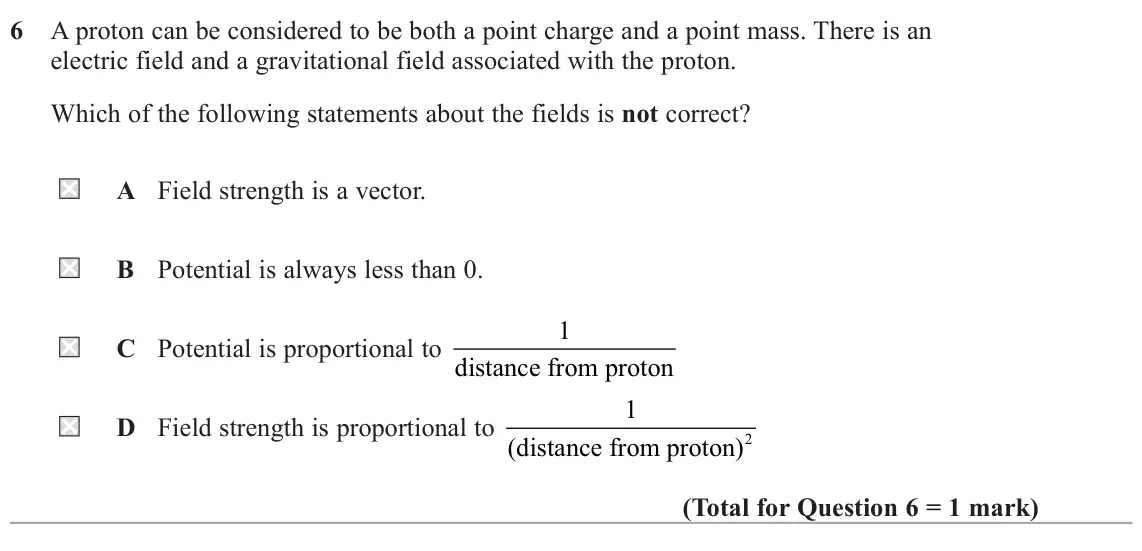 October 2020 Paper 2, question 6: A proton can be considered to be both a point charge and a point mass. There is an electric field and a gravitational field associated with the proton. Which of