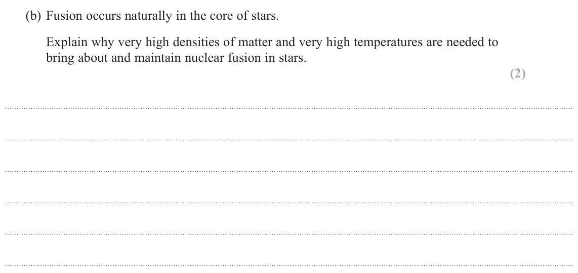 October 2020 Paper 2, question 18(b): Fusion occurs naturally in the core of stars. Explain why very high densities of matter and very high temperatures are needed to bring about and maintain nuclea