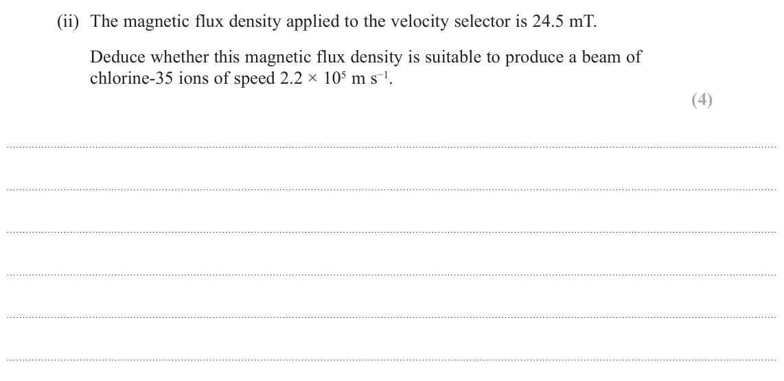 June 2017 Paper 3, question 13(c)(ii): The magnetic flux density applied to the velocity selector is 24.5 mT. Deduce whether this magnetic flux density is suitable to produce a beam of chlorine-35 io