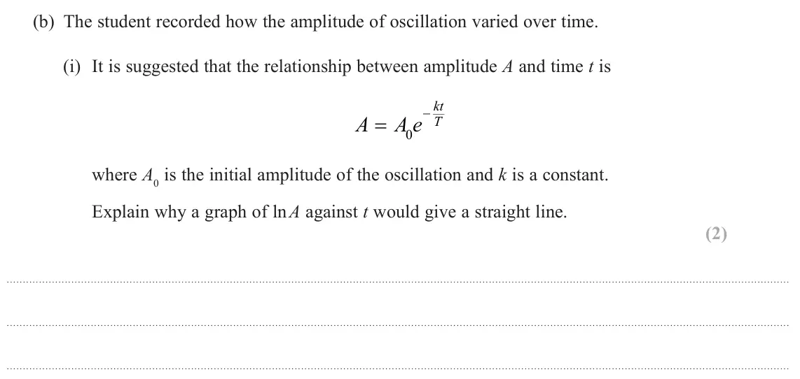 June 2023 Paper 3, question 10(b)(i): It is suggested that the relationship between amplitude A and time t is kt A A e T 0 where A0 is the initial amplitude of the oscillation and k is a constant. E