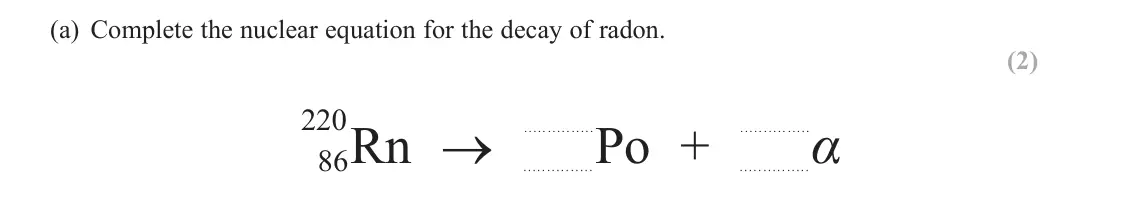 June 2024 Paper 3, question 7(a): Complete the nuclear equation for the decay of radon. (2) 220 .....α 86Rn → ..... .....Po + ..... ..... ..... ..... ..... ..... ..... ..... .....