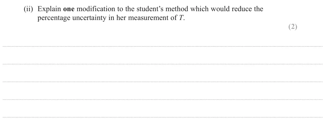 June 2025 Paper 3, question 9(a)(ii): Explain one modification to the student’s method which would reduce the percentage uncertainty in her measurement of T. (2)