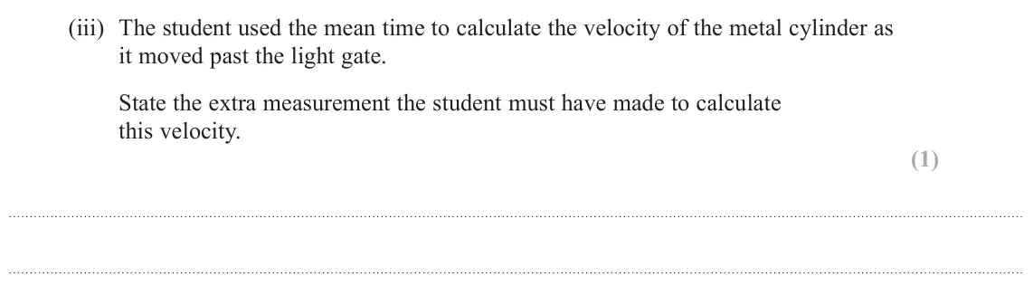 June 2025 Paper 3, question 12(a)(iii): The student used the mean time to calculate the velocity of the metal cylinder as it moved past the light gate. State the extra measurement the student must hav