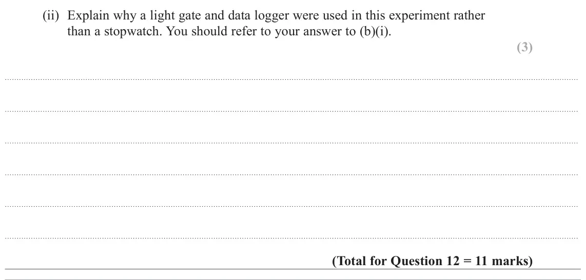 June 2025 Paper 3, question 12(b)(ii): Explain why a light gate and data logger were used in this experiment rather than a stopwatch. You should refer to your answer to (b)(i). (3)