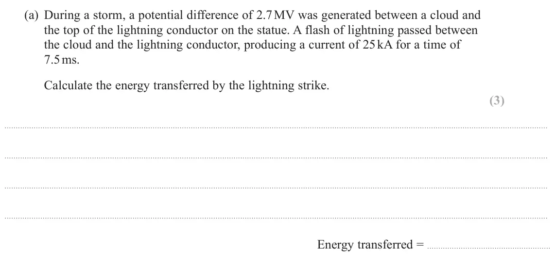 October 2020 Paper 3, question 5(a): During a storm, a potential difference of 2.7 MV was generated between a cloud and the top of the lightning conductor on the statue. A flash of lightning passed