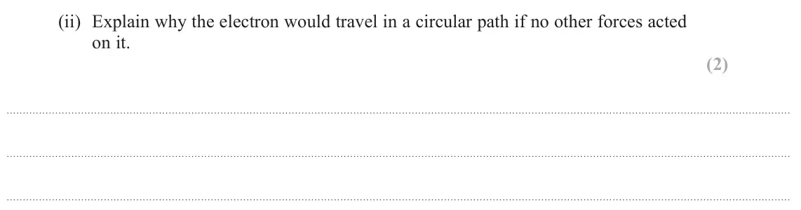 October 2020 Paper 3, question 7(b)(ii): Explain why the electron would travel in a circular path if no other forces acted on it. (2)