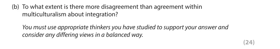 June 2024 Paper 2, question 6(b): To what extent is there more disagreement than agreement within multiculturalism about integration? You must use appropriate thinkers you have studied to suppor