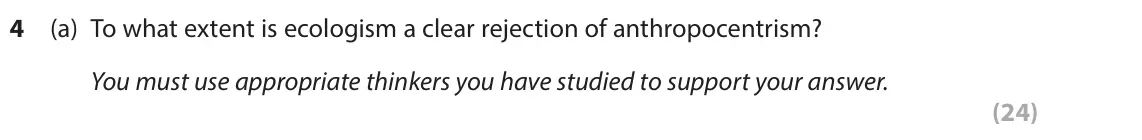 November 2021 Paper 2, question 4(a): To what extent is ecologism a clear rejection of anthropocentrism? You must use appropriate thinkers you have studied to support your answer. (24)
