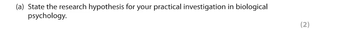 June 2019 Paper 1, question 7(a): State the research hypothesis for your practical investigation in biological psychology. (2) 7 As part of your psychology course, you were required to carry out