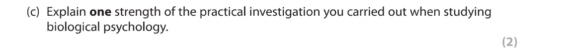 June 2019 Paper 1, question 7(c): Explain one strength of the practical investigation you carried out when studying biological psychology. (2) 7 As part of your psychology course, you were requi