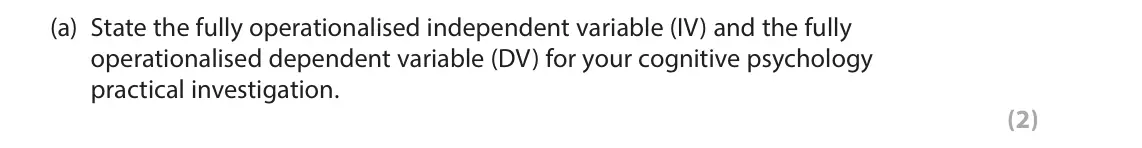June 2023 Paper 1, question 4(a): State the fully operationalised independent variable (IV) and the fully operationalised dependent variable (DV) for your cognitive psychology practical investig