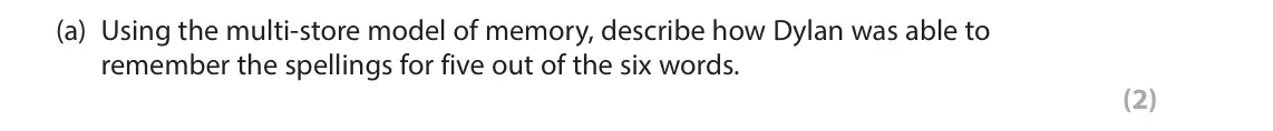 June 2024 Paper 1, question 7(a): Using the multi-store model of memory, describe how Dylan was able to remember the spellings for five out of the six words. (2) 7 Dylan is eight years old and i