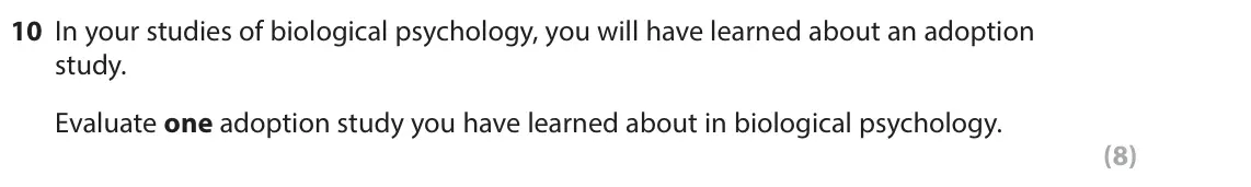 June 2025 Paper 1, question 10: In your studies of biological psychology, you will have learned about an adoption study. Evaluate one adoption study you have learned about in biological psycho