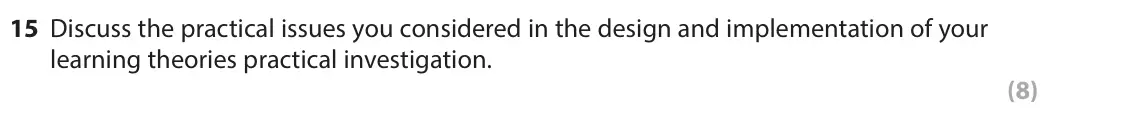 June 2025 Paper 1, question 15: Discuss the practical issues you considered in the design and implementation of your learning theories practical investigation. (8)