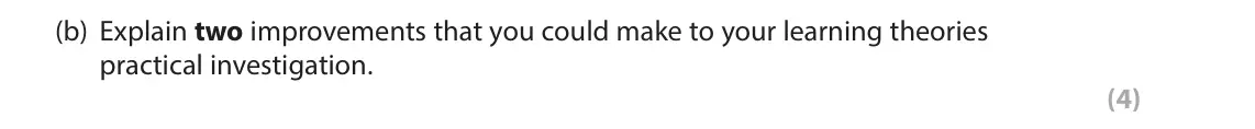 October 2020 Paper 1, question 13(b): Explain two improvements that you could make to your learning theories practical investigation. (4) 13 In your studies of learning theories you will have conduc