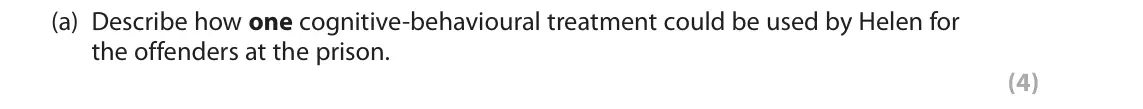 June 2018 Paper 2, question 8(a): Describe how one cognitive-behavioural treatment could be used by Helen for the offenders at the prison. (4) 8 Helen works in Egton prison with offenders who ha
