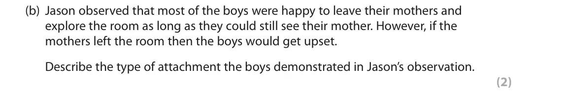 June 2018 Paper 2, question 11(b): Jason observed that most of the boys were happy to leave their mothers and explore the room as long as they could still see their mother. However, if the mother