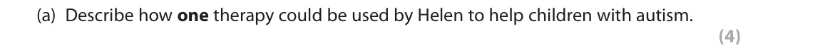 June 2018 Paper 2, question 12(a): Describe how one therapy could be used by Helen to help children with autism. (4) 12 Helen works with children with autism. This includes offering therapies tha
