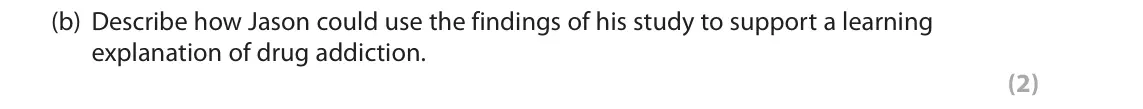 June 2018 Paper 2, question 15(b): Describe how Jason could use the findings of his study to support a learning explanation of drug addiction. (2) 15 Jason carried out a study on attitudes toward