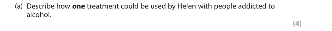 June 2018 Paper 2, question 16(a): Describe how one treatment could be used by Helen with people addicted to alcohol. (4) 16 Helen works with people addicted to alcohol. This includes offering tr
