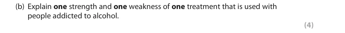 June 2018 Paper 2, question 16(b): Explain one strength and one weakness of one treatment that is used with people addicted to alcohol. (4) 16 Helen works with people addicted to alcohol. This in