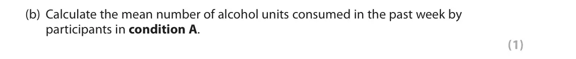 June 2022 Paper 2, question 15(b): Calculate the mean number of alcohol units consumed in the past week by participants in condition A. (1) 15 Alexei conducted an investigation into whether the u