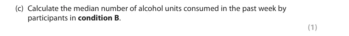 June 2022 Paper 2, question 15(c): Calculate the median number of alcohol units consumed in the past week by participants in condition B. (1) 15 Alexei conducted an investigation into whether the