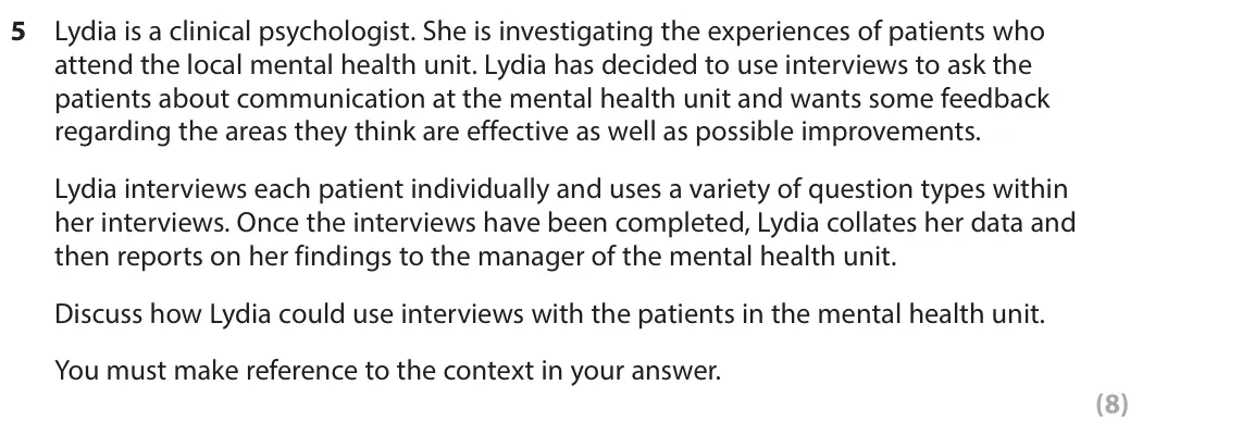 June 2023 Paper 2, question 5: Lydia is a clinical psychologist. She is investigating the experiences of patients who attend the local mental health unit. Lydia has decided to use interviews