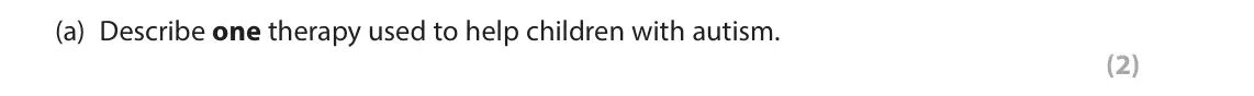 June 2023 Paper 2, question 11(a): Describe one therapy used to help children with autism. (2) 11 In your studies of child psychology you will have learned about therapies for helping children wi