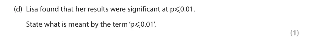 June 2025 Paper 2, question 2(d): Lisa found that her results were significant at p-0.01. State what is meant by the term ‘p-0.01’. (1) 2 Lisa conducted an experiment to investigate whether soci
