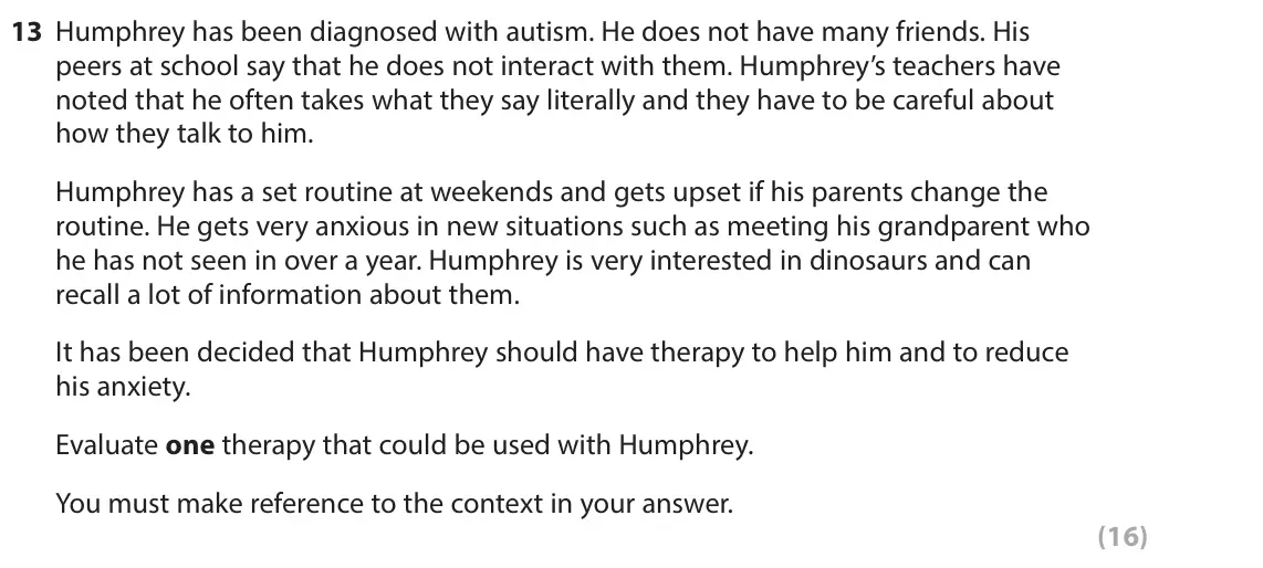 June 2025 Paper 2, question 13: Humphrey has been diagnosed with autism. He does not have many friends. His peers at school say that he does not interact with them. Humphrey’s teachers have no