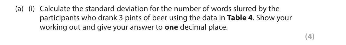 June 2025 Paper 2, question 15(a)(i): Calculate the standard deviation for the number of words slurred by the participants who drank 3 pints of beer using the data in Table 4. Show your working out
