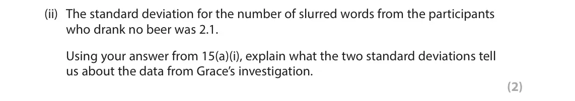 June 2025 Paper 2, question 15(a)(ii): The standard deviation for the number of slurred words from the participants who drank no beer was 2.1. Using your answer from 15(a)(i), explain what the two st