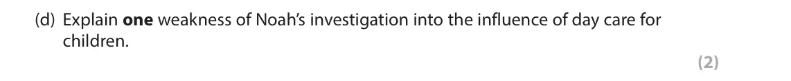 November 2021 Paper 2, question 12(d): Explain one weakness of Noah’s investigation into the influence of day care for children. (2) 12 Noah is investigating the influence of day care on children. He