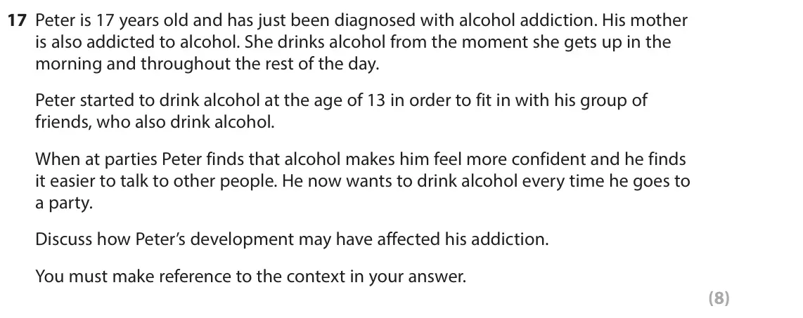 November 2021 Paper 2, question 17: Peter is 17 years old and has just been diagnosed with alcohol addiction. His mother is also addicted to alcohol. She drinks alcohol from the moment she gets up