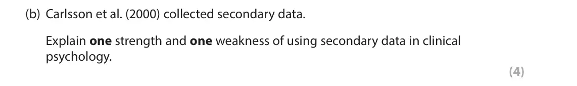October 2020 Paper 2, question 3(b): Carlsson et al. (2000) collected secondary data. Explain one strength and one weakness of using secondary data in clinical psychology. (4) 3 In your studies of