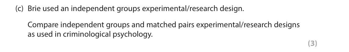 October 2020 Paper 2, question 8(c): Brie used an independent groups experimental/research design. Compare independent groups and matched pairs experimental/research designs as used in criminologic