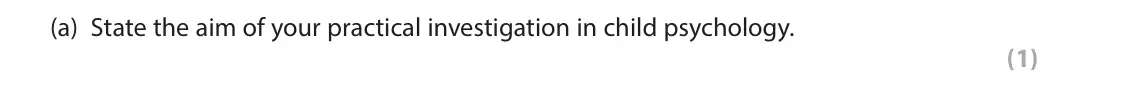 October 2020 Paper 2, question 11(a): State the aim of your practical investigation in child psychology. (1) 11 During your studies in child psychology you will have carried out a practical investig