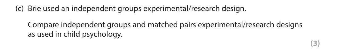 October 2020 Paper 2, question 12(c): Brie used an independent groups experimental/research design. Compare independent groups and matched pairs experimental/research designs as used in child psycho