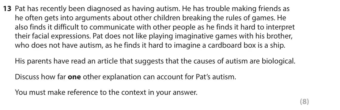 October 2020 Paper 2, question 13: Pat has recently been diagnosed as having autism. He has trouble making friends as he often gets into arguments about other children breaking the rules of games