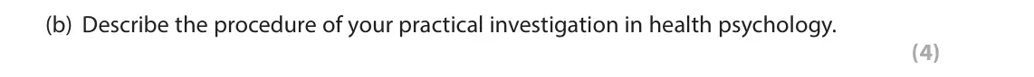October 2020 Paper 2, question 15(b): Describe the procedure of your practical investigation in health psychology. (4) 15 During your studies in health psychology you will have carried out a practic